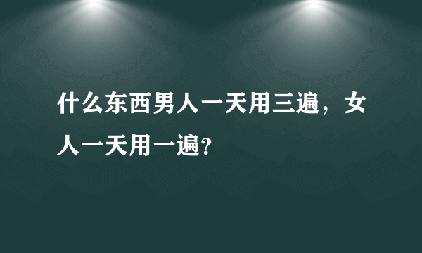 什么东西男人一天用三遍，女人一天用一遍？