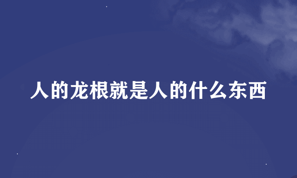 人的龙根就是人的什么东西