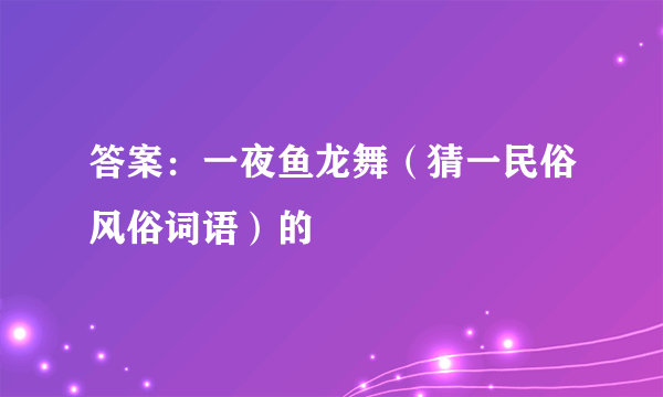 答案：一夜鱼龙舞（猜一民俗风俗词语）的