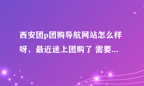 西安团p团购导航网站怎么样呀，最近迷上团购了 需要找一些好的导航