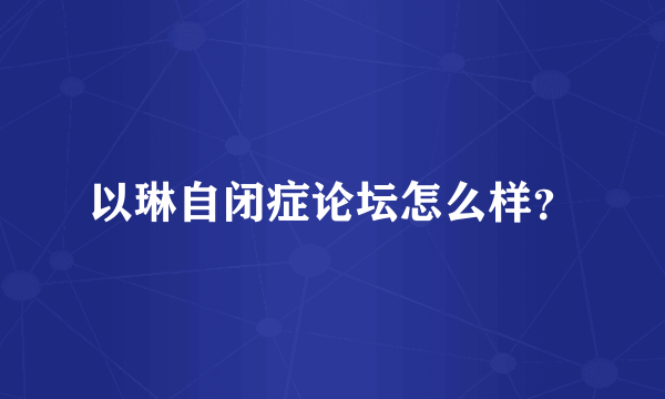 以琳自闭症论坛怎么样？