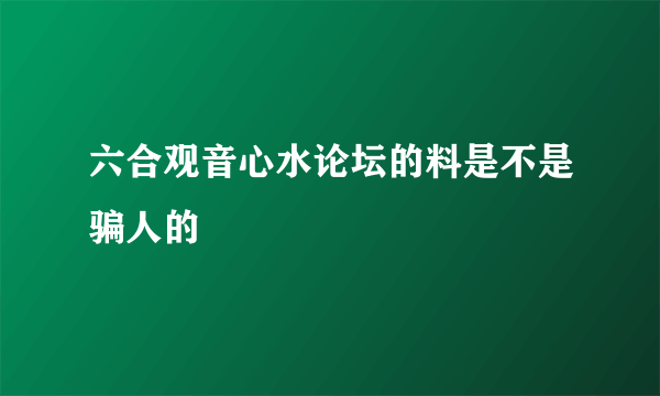 六合观音心水论坛的料是不是骗人的