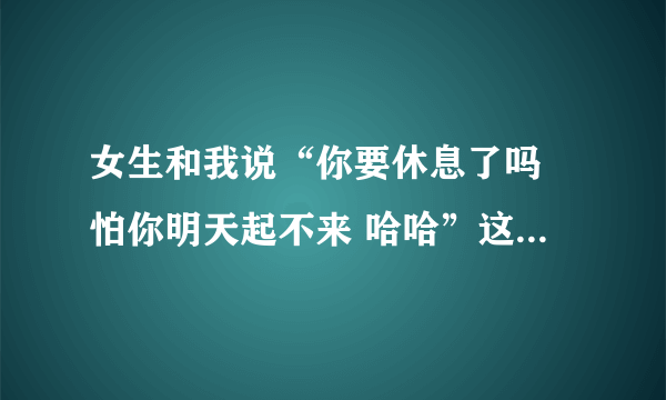 女生和我说“你要休息了吗 怕你明天起不来 哈哈”这句话是在关心我吗？