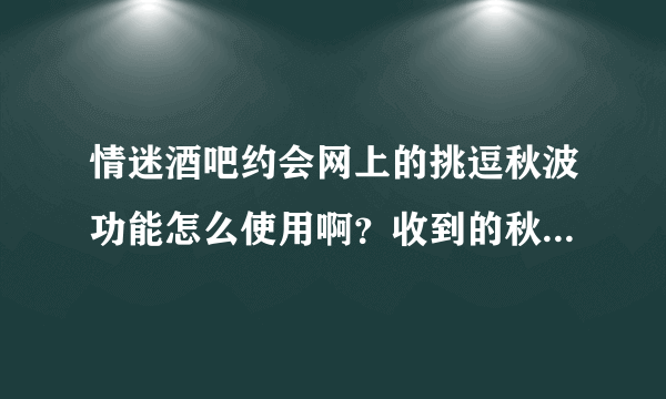 情迷酒吧约会网上的挑逗秋波功能怎么使用啊？收到的秋波是真的吗？