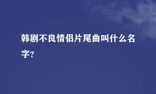 韩剧不良情侣片尾曲叫什么名字？