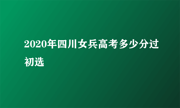 2020年四川女兵高考多少分过初选