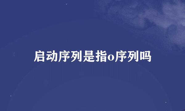 启动序列是指o序列吗