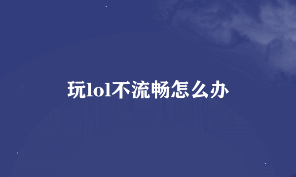 玩lol不流畅怎么办