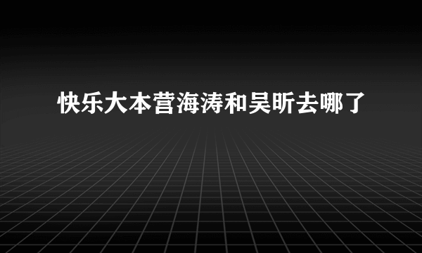 快乐大本营海涛和吴昕去哪了