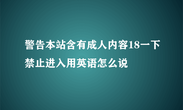 警告本站含有成人内容18一下禁止进入用英语怎么说