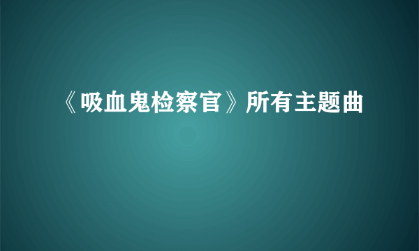 《吸血鬼检察官》所有主题曲