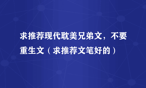 求推荐现代耽美兄弟文，不要重生文（求推荐文笔好的）