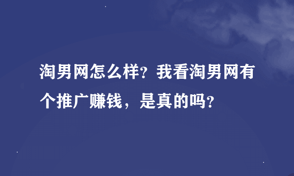 淘男网怎么样？我看淘男网有个推广赚钱，是真的吗？