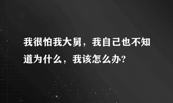 我很怕我大舅，我自己也不知道为什么，我该怎么办?