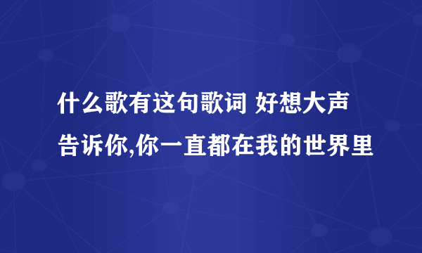 什么歌有这句歌词 好想大声告诉你,你一直都在我的世界里