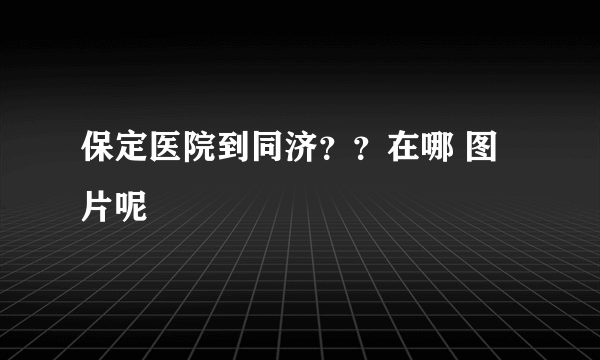 保定医院到同济？？在哪 图片呢