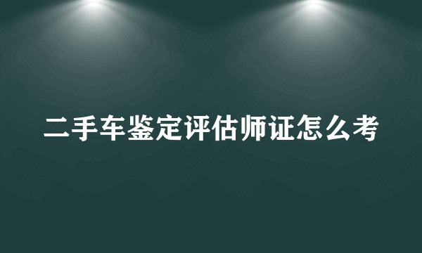 二手车鉴定评估师证怎么考