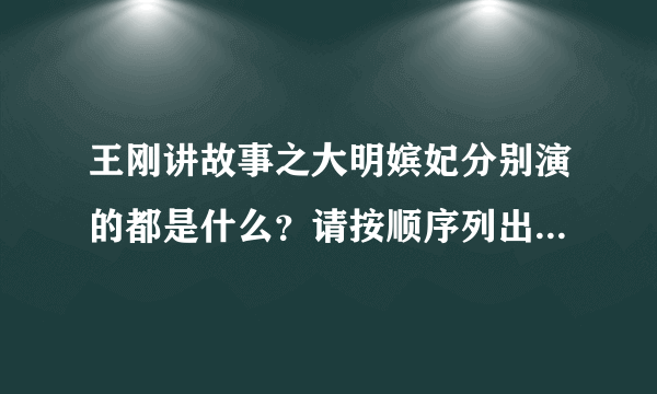 王刚讲故事之大明嫔妃分别演的都是什么？请按顺序列出剧名，谢谢！