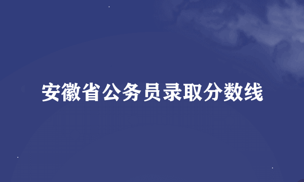 安徽省公务员录取分数线