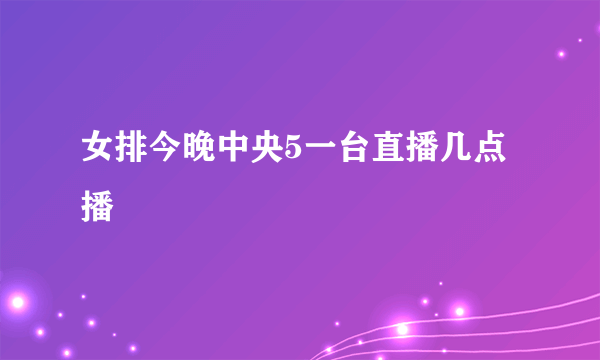 女排今晚中央5一台直播几点播