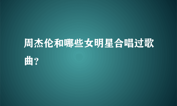 周杰伦和哪些女明星合唱过歌曲？