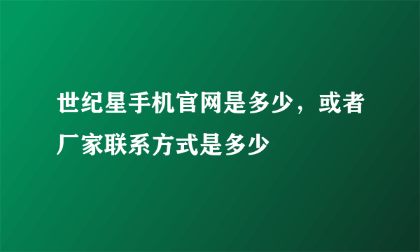 世纪星手机官网是多少，或者厂家联系方式是多少