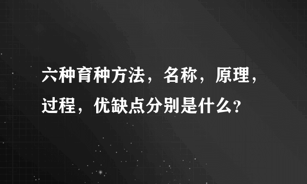 六种育种方法，名称，原理，过程，优缺点分别是什么？