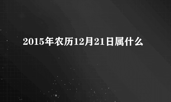 2015年农历12月21日属什么