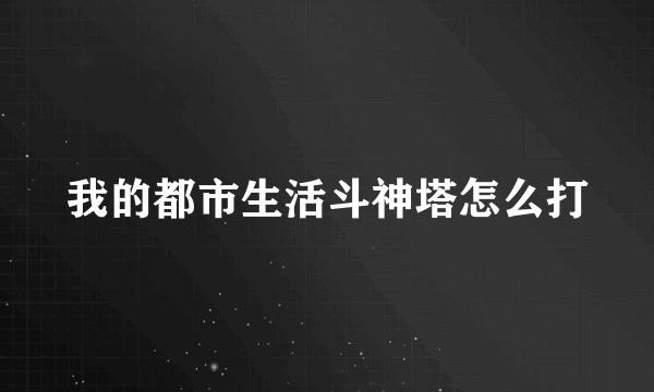 我的都市生活斗神塔怎么打