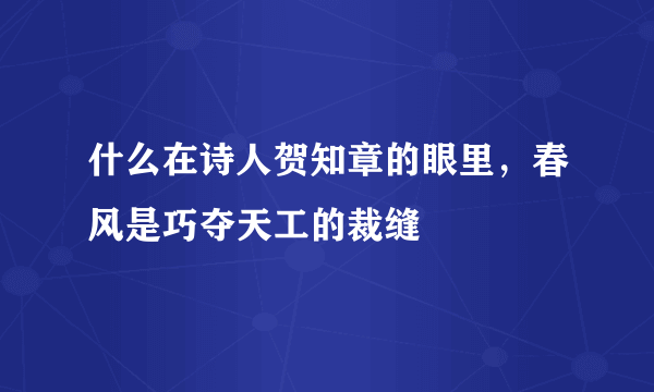 什么在诗人贺知章的眼里，春风是巧夺天工的裁缝