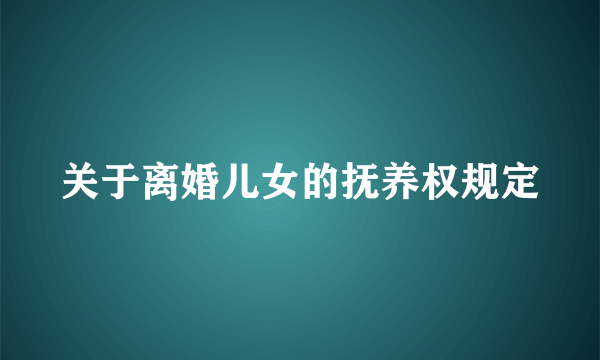 关于离婚儿女的抚养权规定