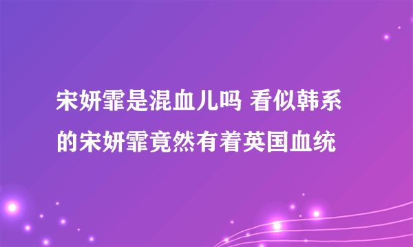 宋妍霏是混血儿吗 看似韩系的宋妍霏竟然有着英国血统