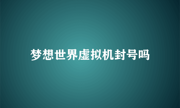 梦想世界虚拟机封号吗