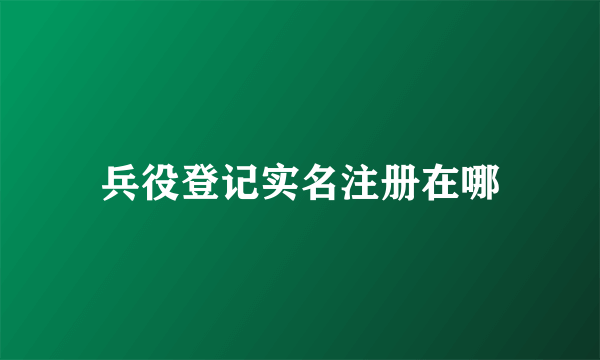 兵役登记实名注册在哪