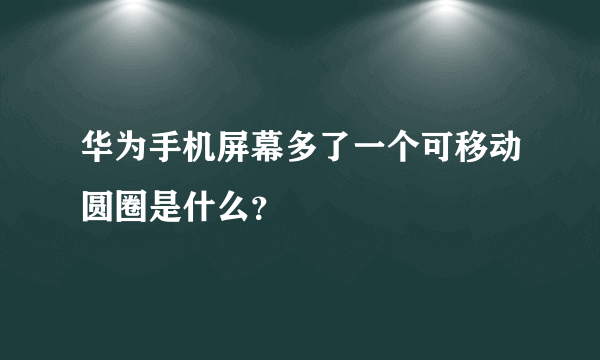 华为手机屏幕多了一个可移动圆圈是什么？