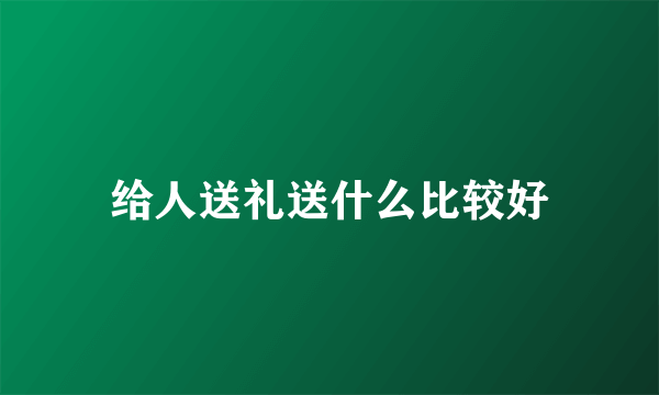 给人送礼送什么比较好