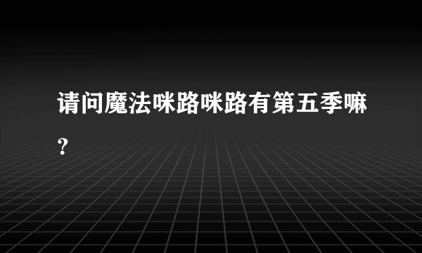 请问魔法咪路咪路有第五季嘛？