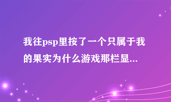 我往psp里按了一个只属于我的果实为什么游戏那栏显示不出来