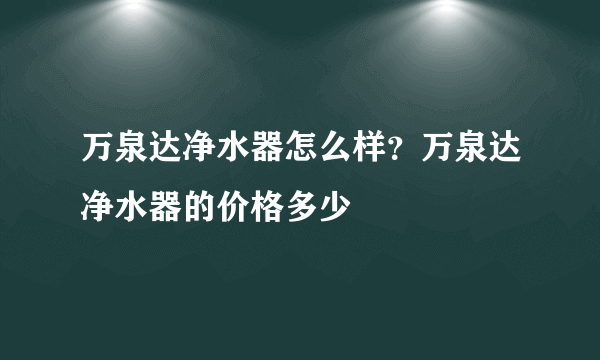 万泉达净水器怎么样？万泉达净水器的价格多少