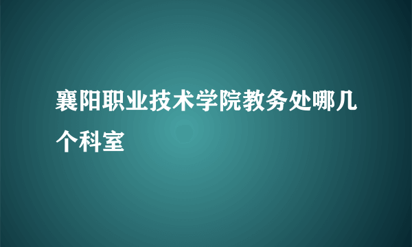 襄阳职业技术学院教务处哪几个科室