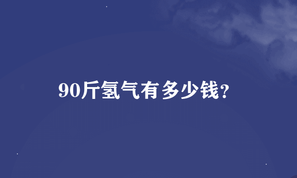 90斤氢气有多少钱？