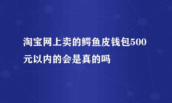 淘宝网上卖的鳄鱼皮钱包500元以内的会是真的吗