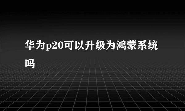 华为p20可以升级为鸿蒙系统吗