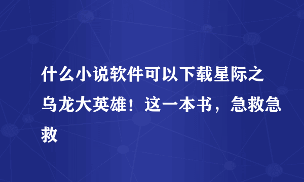 什么小说软件可以下载星际之乌龙大英雄！这一本书，急救急救