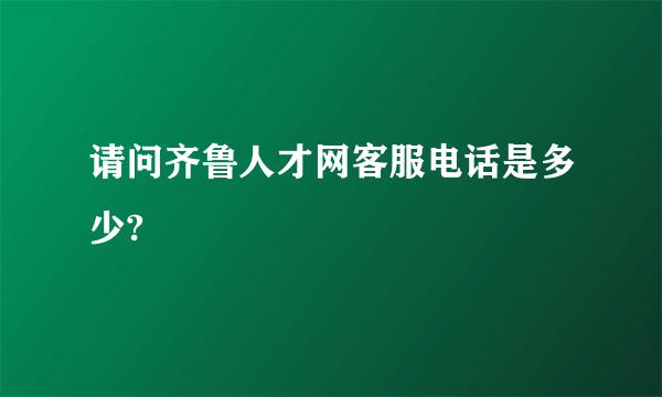 请问齐鲁人才网客服电话是多少?