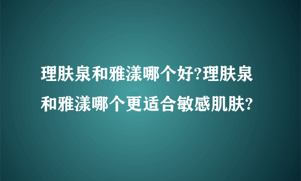 理肤泉和雅漾哪个好?理肤泉和雅漾哪个更适合敏感肌肤?