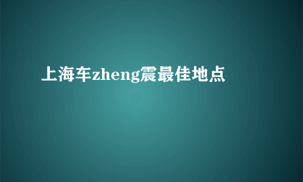 上海车zheng震最佳地点