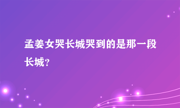 孟姜女哭长城哭到的是那一段长城？