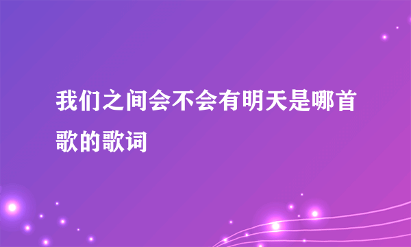 我们之间会不会有明天是哪首歌的歌词