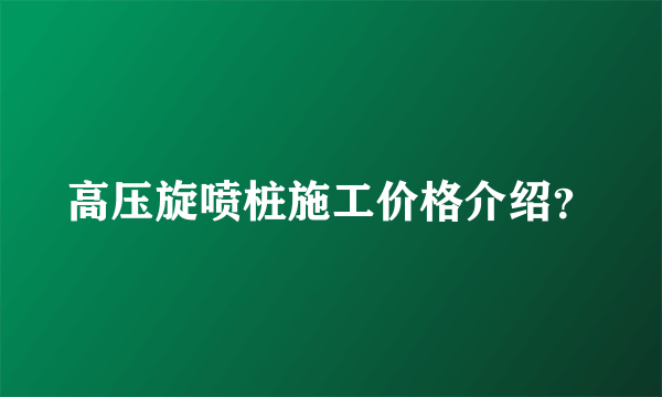 高压旋喷桩施工价格介绍？